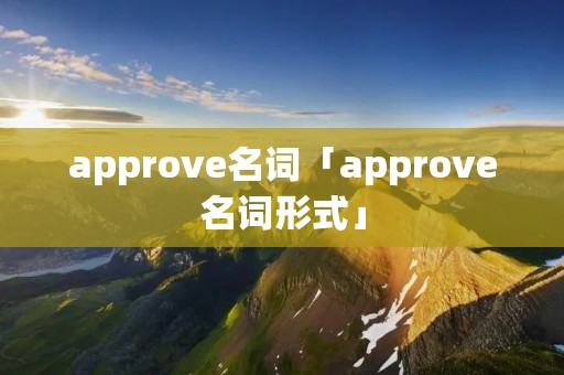 approve名词「approve名词形式」