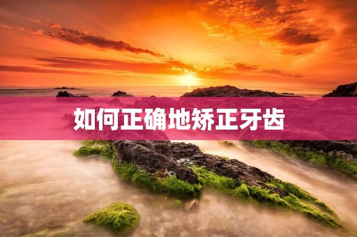 如何正确地矫正牙齿 如何正确地矫正牙齿