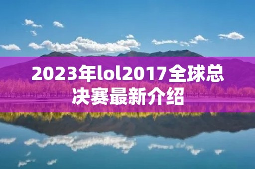 2023年lol2017全球总决赛最新介绍