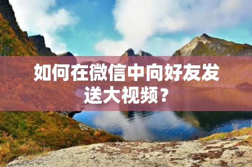 如何在微信中向好友发送大视频?