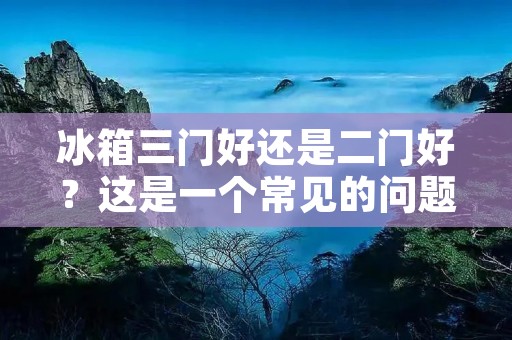 冰箱三门好还是二门好?这是一个常见的问题,很多人在购买冰箱时都会遇到这个难题。事实上,三门冰箱和二门冰箱各有优缺点,要选择哪种冰箱,需要根据自己的需求和实际情况来决定。 冰箱三门好还是二门好?这是一个常见的问题,很多人在购买冰箱时都会遇到这个难题。事实上,三门冰箱和二门冰箱各有优缺点,要选择哪种冰箱,需要根据自己的需求和实际情况来决定。