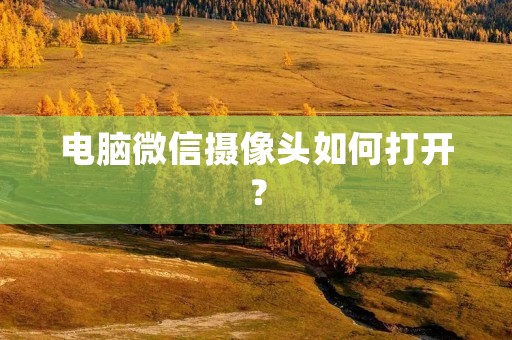 电脑微信摄像头如何打开?