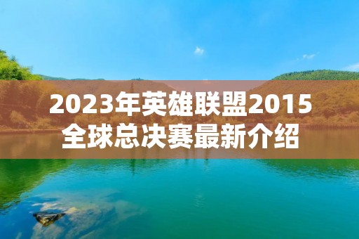 2023年英雄联盟2015全球总决赛最新介绍 2023年英雄联盟2015全球总决赛最新介绍
