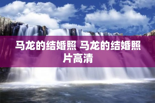 马龙的结婚照 马龙的结婚照片高清 马龙的结婚照 马龙的结婚照片高清