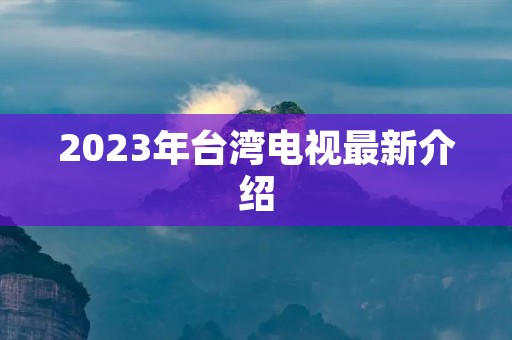 2023年台湾电视最新介绍