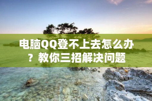 电脑QQ登不上去怎么办?教你三招解决问题