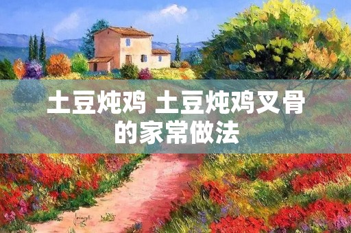 土豆炖鸡 土豆炖鸡叉骨的家常做法