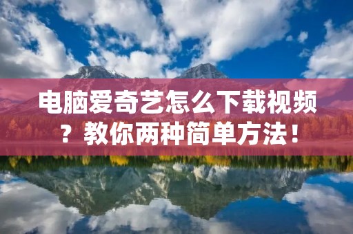 电脑爱奇艺怎么下载视频?教你两种简单方法!