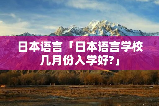 日本语言「日本语言学校几月份入学好?」