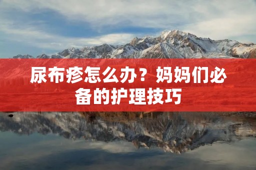 尿布疹怎么办?妈妈们必备的护理技巧 尿布疹怎么办?妈妈们必备的护理技巧