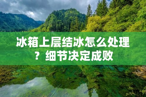 冰箱上层结冰怎么处理?细节决定成败 冰箱上层结冰怎么处理?细节决定成败