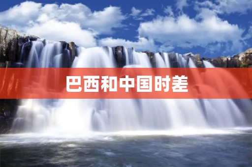 巴西和中国时差:跨越半个地球的时间差异 巴西和中国时差:跨越半个地球的时间差异