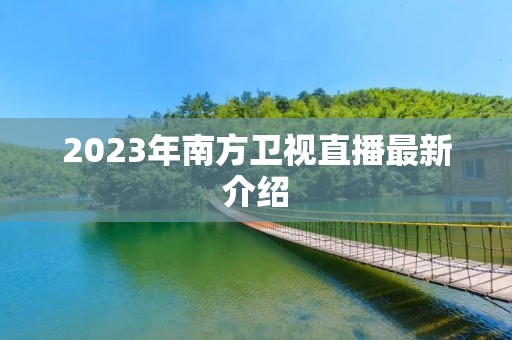 2023年南方卫视直播最新介绍 2023年南方卫视直播最新介绍