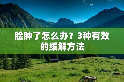 脸肿了怎么办?3种有效的缓解方法 脸肿了怎么办?3种有效的缓解方法