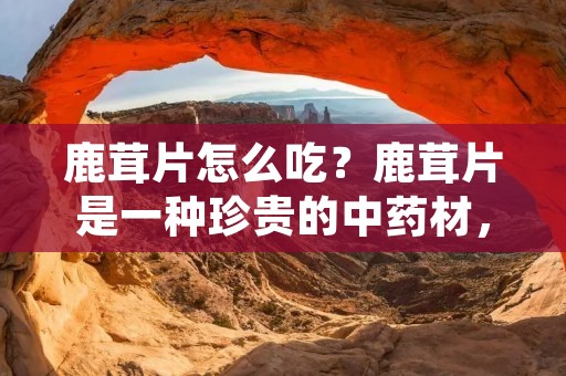 鹿茸片怎么吃?鹿茸片是一种珍贵的中药材,其具有滋补身体、强身健体的功效,是很多人喜欢的保健品之一。但是,很多人对于鹿茸片的食用方法并不是很了解,下面就为大家介绍鹿茸片的正确食用方法。 鹿茸片怎么吃?鹿茸片是一种珍贵的中药材,其具有滋补身体、强身健体的功效,是很多人喜欢的保健品之一。但是,很多人对于鹿茸片的食用方法并不是很了解,下面就为大家介绍鹿茸片的正确食用方法。