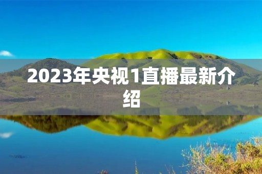 2023年央视1直播最新介绍 2023年央视1直播最新介绍