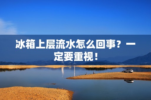 冰箱上层流水怎么回事?一定要重视! 冰箱上层流水怎么回事?一定要重视!