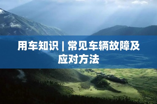 用车知识 | 常见车辆故障及应对方法 用车知识 | 常见车辆故障及应对方法