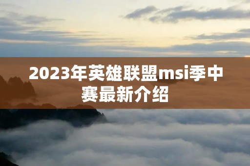 2023年英雄联盟msi季中赛最新介绍