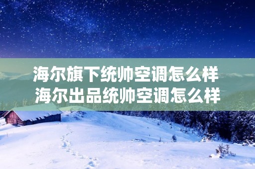 海尔旗下统帅空调怎么样 海尔出品统帅空调怎么样