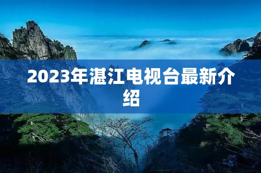 2023年湛江电视台最新介绍 2023年湛江电视台最新介绍