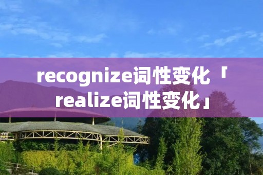 recognize词性变化「realize词性变化」