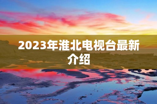 2023年淮北电视台最新介绍