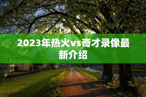 2023年热火vs奇才录像最新介绍 2023年热火vs奇才录像最新介绍