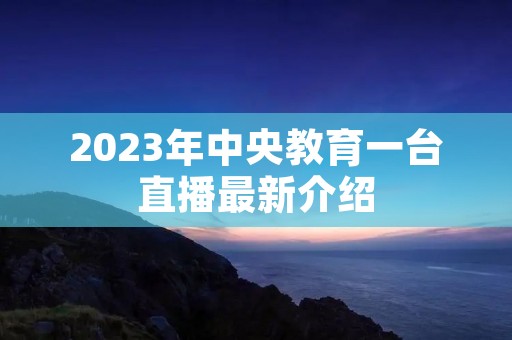 2023年中央教育一台直播最新介绍