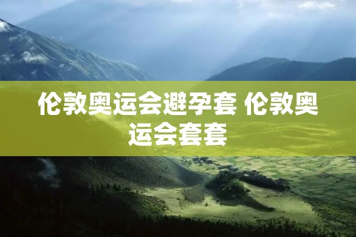 伦敦奥运会避孕套 伦敦奥运会套套
