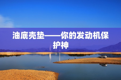 油底壳垫——你的发动机保护神