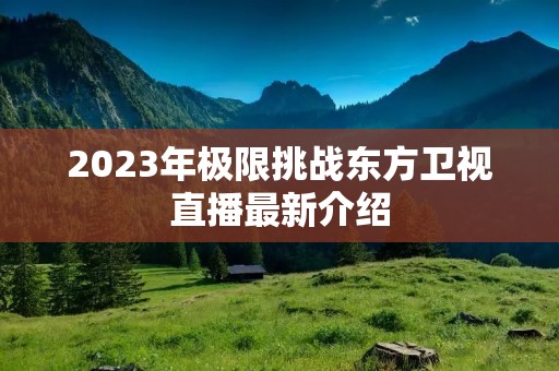 2023年极限挑战东方卫视直播最新介绍 2023年极限挑战东方卫视直播最新介绍