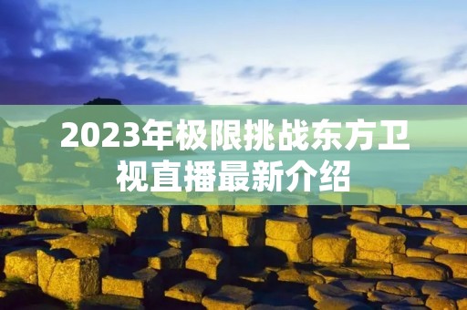 2023年极限挑战东方卫视直播最新介绍