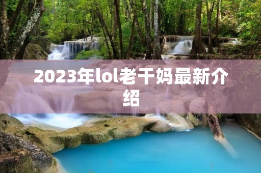 2023年lol老干妈最新介绍 2023年lol老干妈最新介绍