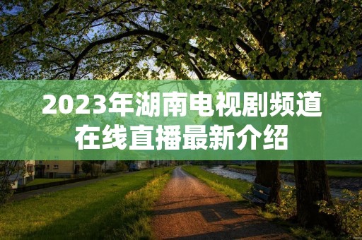 2023年湖南电视剧频道在线直播最新介绍