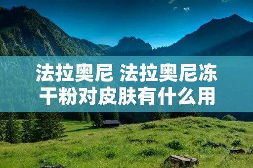 法拉奥尼 法拉奥尼冻干粉对皮肤有什么用 法拉奥尼 法拉奥尼冻干粉对皮肤有什么用