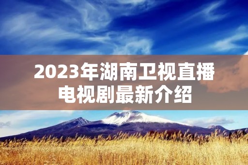 2023年湖南卫视直播电视剧最新介绍