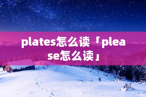 plates怎么读「please怎么读」 plates怎么读「please怎么读」