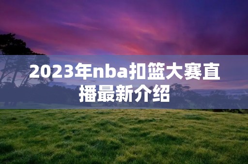 2023年nba扣篮大赛直播最新介绍