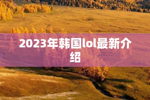 2023年韩国lol最新介绍