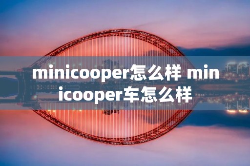 minicooper怎么样 minicooper车怎么样 minicooper怎么样 minicooper车怎么样