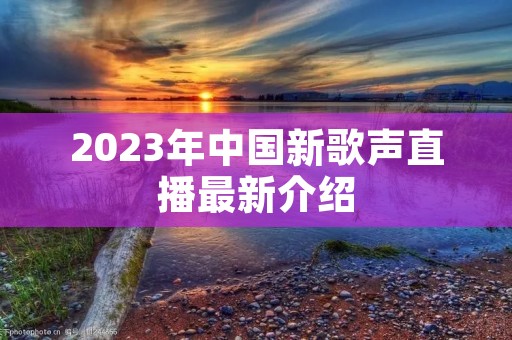2023年中国新歌声直播最新介绍