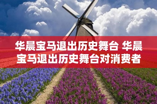 华晨宝马退出历史舞台 华晨宝马退出历史舞台对消费者有什么影响