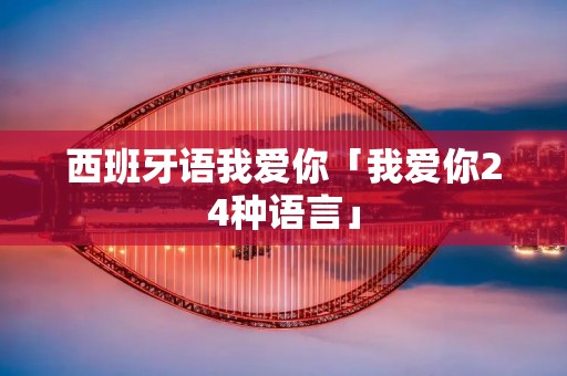 西班牙语我爱你「我爱你24种语言」