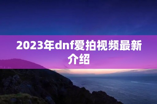 2023年dnf爱拍视频最新介绍