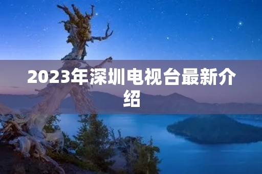2023年深圳电视台最新介绍