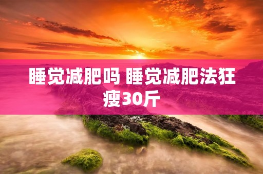 睡觉减肥吗 睡觉减肥法狂瘦30斤