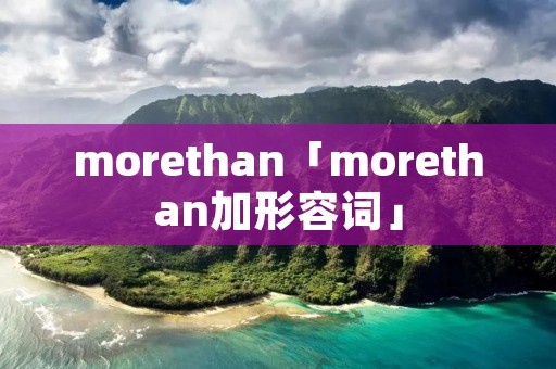 morethan「morethan加形容词」