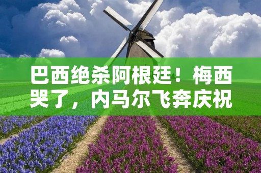巴西绝杀阿根廷!梅西哭了,内马尔飞奔庆祝!这是一场足球史上的经典之战,两支南美足球大国的对决,比赛中充满了**和悬念。 巴西绝杀阿根廷!梅西哭了,内马尔飞奔庆祝!这是一场足球史上的经典之战,两支南美足球大国的对决,比赛中充满了**和悬念。
