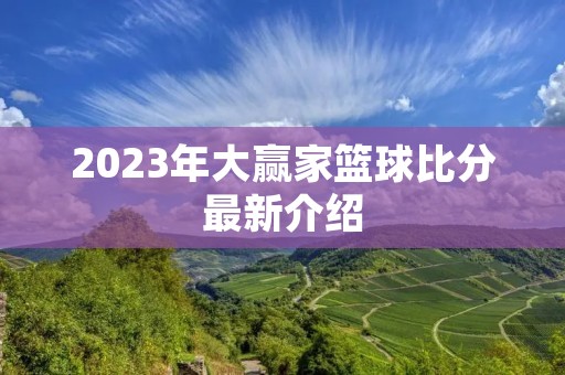 2023年大赢家篮球比分最新介绍 2023年大赢家篮球比分最新介绍